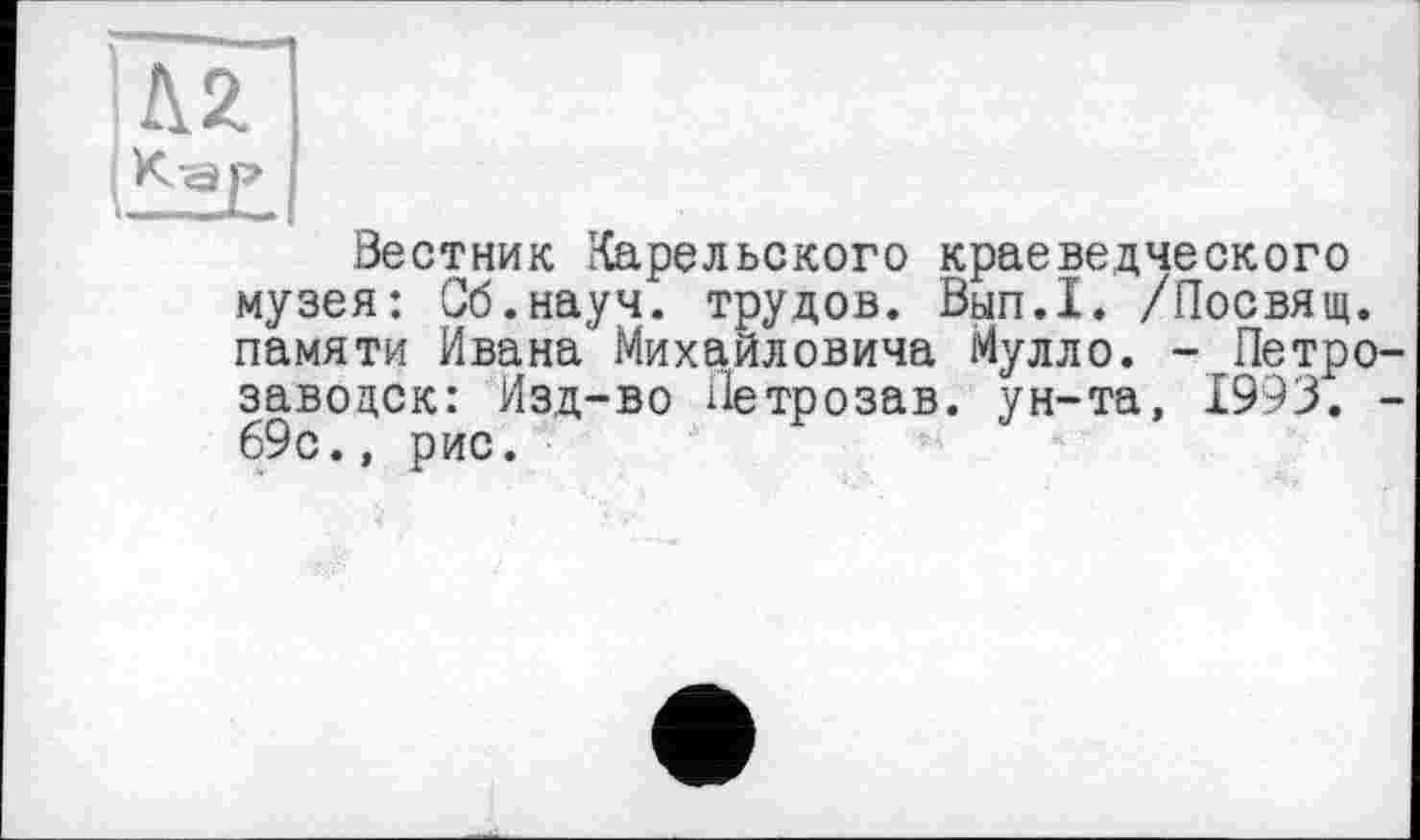 ﻿Вестник Карельского краеведческого музея: Сб.науч. трудов. Вып.1. /Посвящ. памяти Ивана Михайловича Мулло. - Петрозаводск: Изд-во Петрозав. ун-та, 1993. -69с., рис.